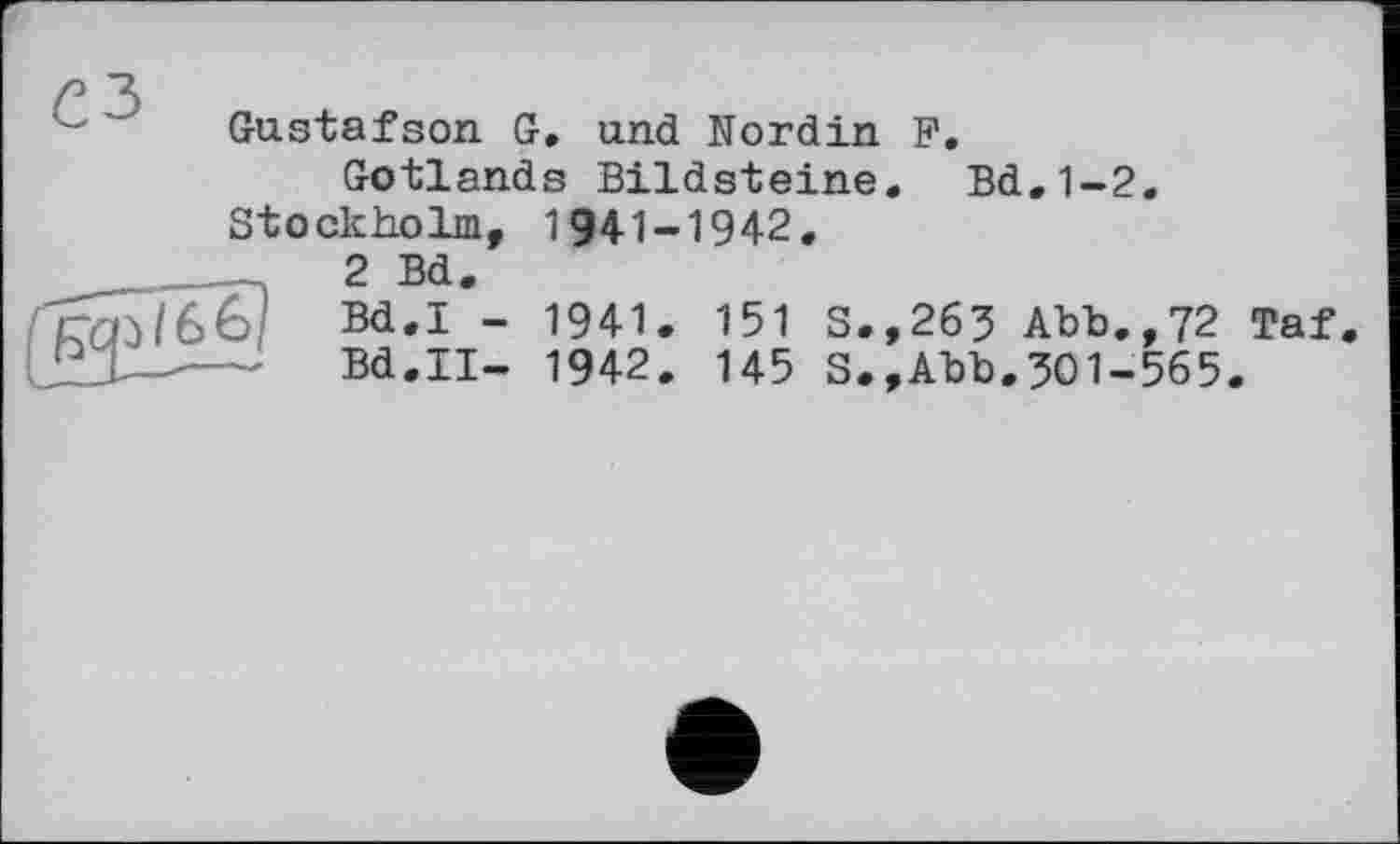 ﻿Gustafson G, und Nordin F.
Gotlands Bildsteine. Bd.1-2. Stockholm, 1941-1942.
2 Bd.
/66	Bd.I - 1941. 151 S.,263 Abb.,72 Taf.
Bd.II- 1942. 145 S.,Abb.301-565.